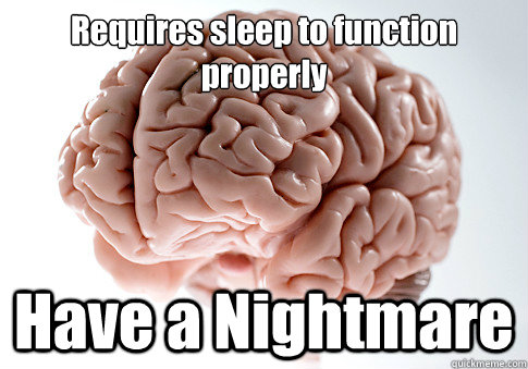 Requires sleep to function properly Have a Nightmare   Scumbag Brain