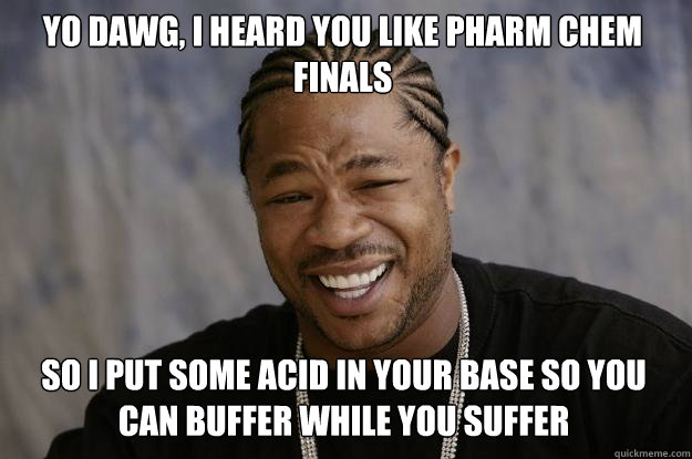 Yo dawg, I heard you like pharm chem finals so I put some acid in your base so you can buffer while you suffer  Xzibit meme
