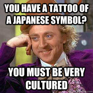 You have a tattoo of a Japanese symbol? you must be very cultured  Condescending Wonka