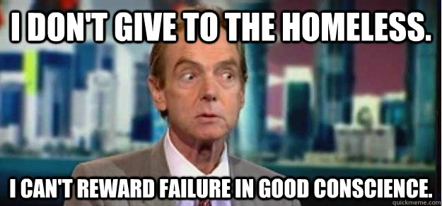 i don't give to the homeless. i can't reward failure in good conscience. - i don't give to the homeless. i can't reward failure in good conscience.  Pompous Rich Banker