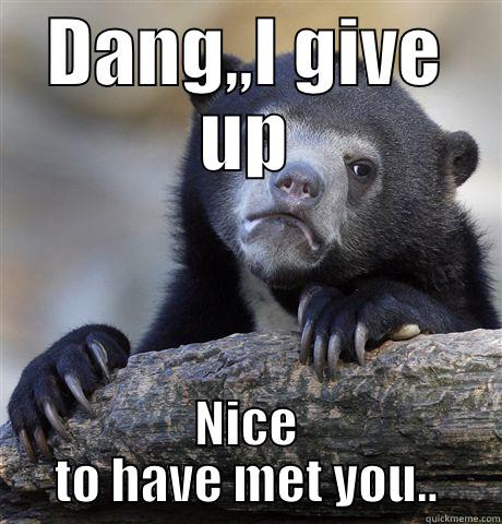 DANG,,I GIVE UP NICE TO HAVE MET YOU.. Confession Bear