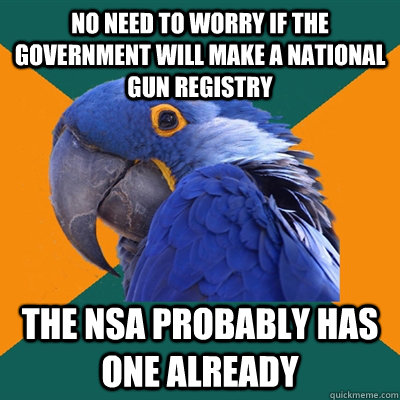 No need to worry IF the government will make a national gun registry The NSA probably has one already  Paranoid Parrot