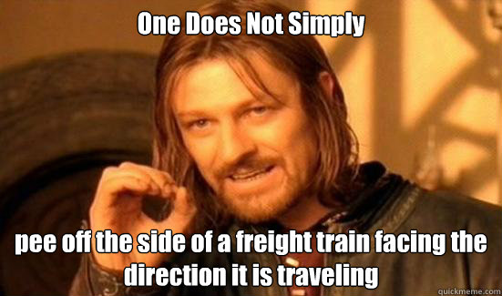 One Does Not Simply pee off the side of a freight train facing the direction it is traveling  Boromir