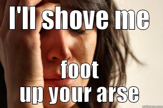 I'LL SHOVE ME FOOT UP YOUR ARSE First World Problems