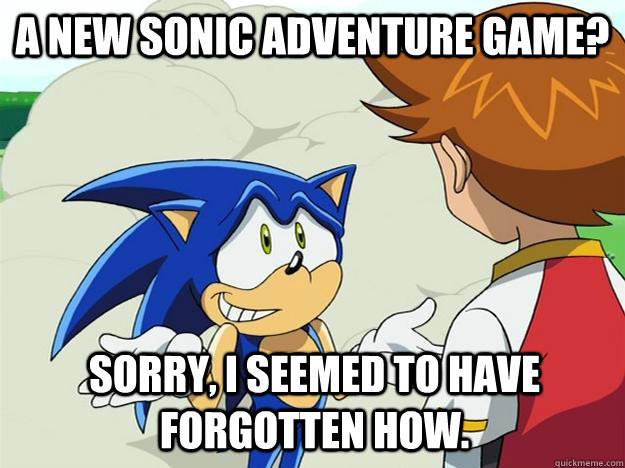 A New Sonic Adventure game? Sorry, I seemed to have forgotten how.  Ohh sonic sonic sonic