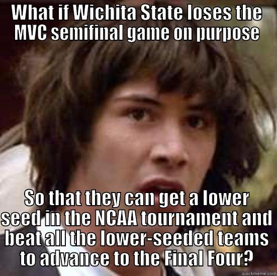 WHAT IF WICHITA STATE LOSES THE MVC SEMIFINAL GAME ON PURPOSE SO THAT THEY CAN GET A LOWER SEED IN THE NCAA TOURNAMENT AND BEAT ALL THE LOWER-SEEDED TEAMS TO ADVANCE TO THE FINAL FOUR? conspiracy keanu