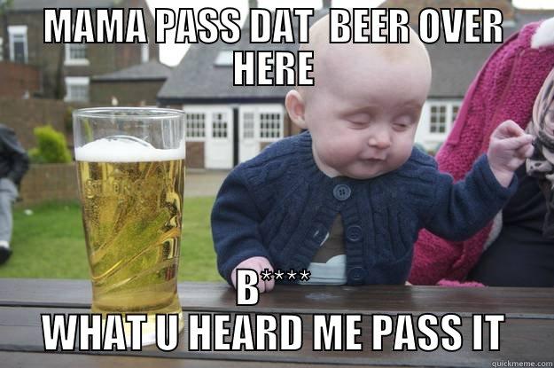 MAMA PASS DAT  BEER OVER HERE B**** WHAT U HEARD ME PASS IT drunk baby