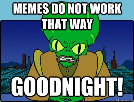 MEMES DO NOT WORK THAT WAY GOODNIGHT!  Morbo
