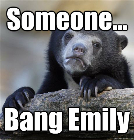 Someone... Bang Emily  Confession Bear