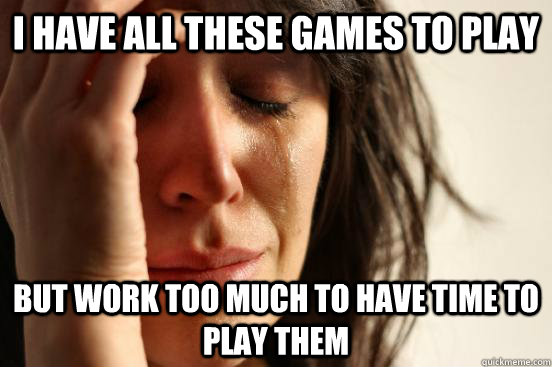 I have all these games to play But work too much to have time to play them  First World Problems