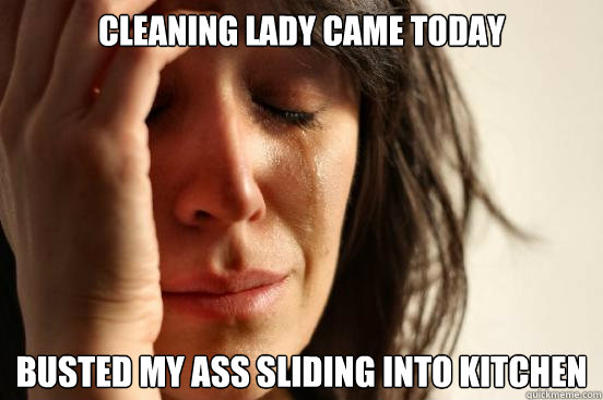 Cleaning Lady came today busted my ass sliding into kitchen  First World Problems