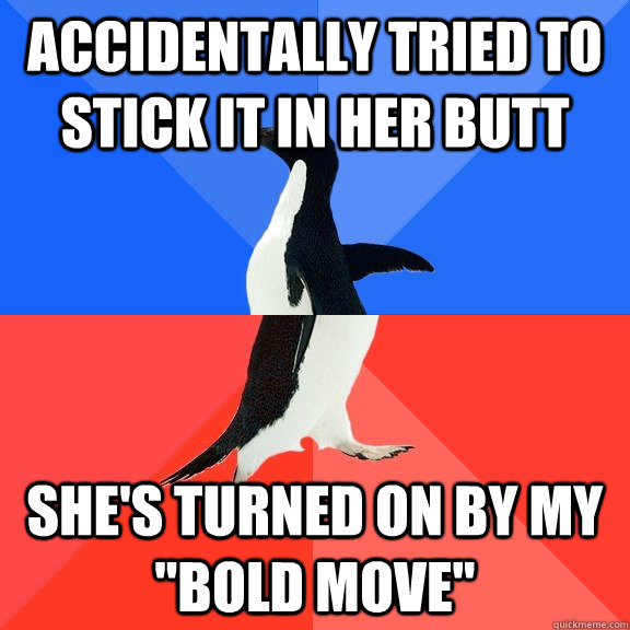 Accidentally tried to stick it in her butt She's turned on by my 