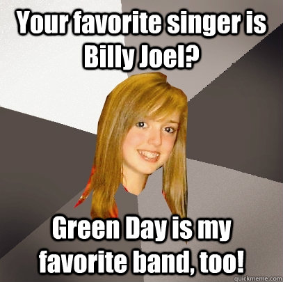 Your favorite singer is Billy Joel? Green Day is my favorite band, too! - Your favorite singer is Billy Joel? Green Day is my favorite band, too!  Musically Oblivious 8th Grader