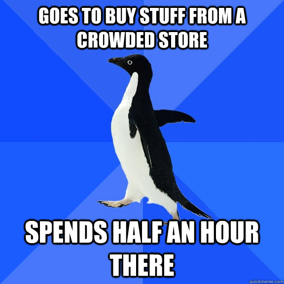 Goes to buy stuff from a crowded store spends half an hour there  Socially Awkward Penguin