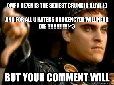 omfg se7en﻿ is the sexiest crunker alive !:)

and for all u haters BrokeNCYDE WILL NEVR DIE !!!!!!!!!!!!!!<3 but your comment will  Downvoting Roman