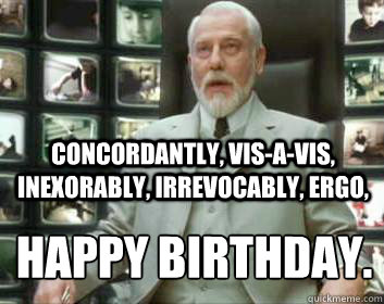 Concordantly, vis-a-vis, inexorably, irrevocably, ergo, happy birthday. 
  Matrix architect