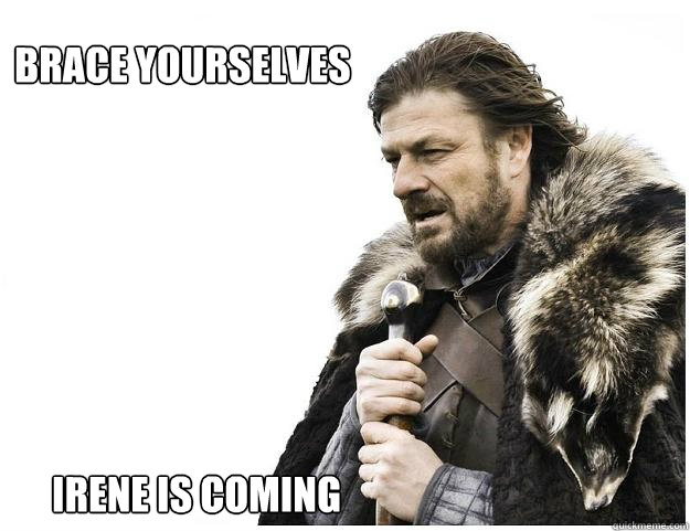 Brace yourselves
 Irene is coming  Imminent Ned