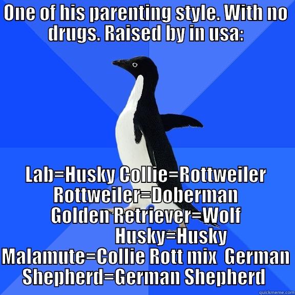 ONE OF HIS PARENTING STYLE. WITH NO DRUGS. RAISED BY IN USA: LAB=HUSKY COLLIE=ROTTWEILER ROTTWEILER=DOBERMAN GOLDEN RETRIEVER=WOLF               HUSKY=HUSKY MALAMUTE=COLLIE ROTT MIX  GERMAN SHEPHERD=GERMAN SHEPHERD  Socially Awkward Penguin