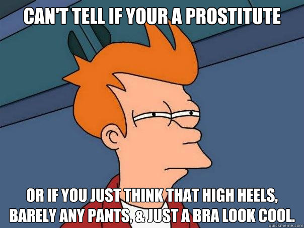 Can't tell if your a Prostitute Or if you just think that high heels, barely any pants, & just a bra look cool. - Can't tell if your a Prostitute Or if you just think that high heels, barely any pants, & just a bra look cool.  Futurama Fry