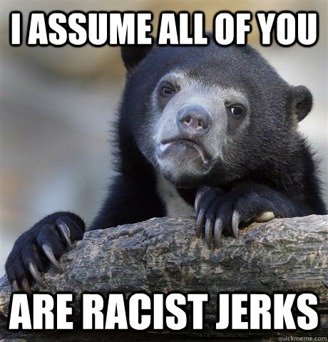 I assume all of you are racist jerks  Confession Bear