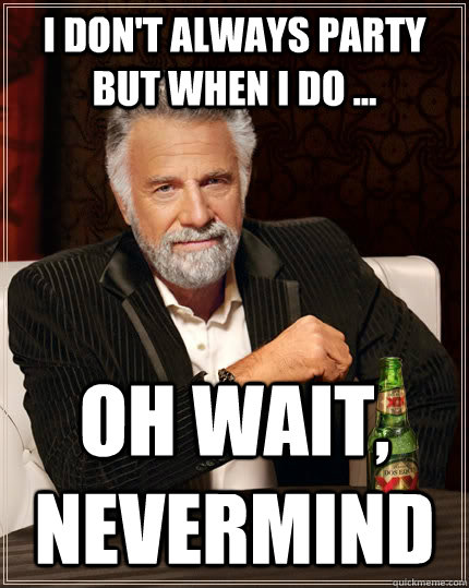 I don't always party but when I do ... Oh wait, nevermind  The Most Interesting Man In The World