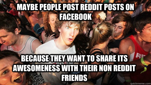 Maybe people post reddit posts on Facebook because they want to share its awesomeness with their non reddit friends  Sudden Clarity Clarence
