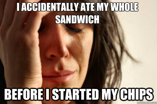 I accidentally ate my whole sandwich before i started my chips  First World Problems