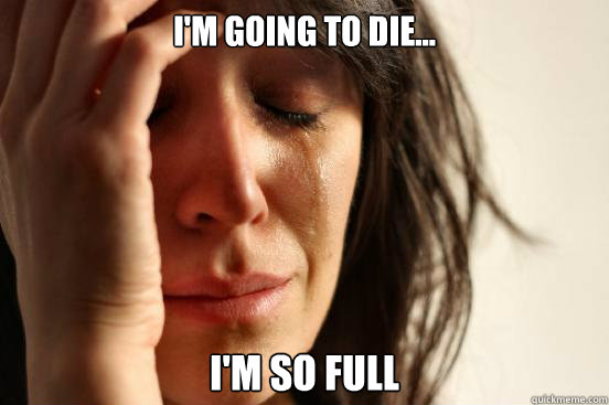 I'm going to die... I'm so full  First World Problems