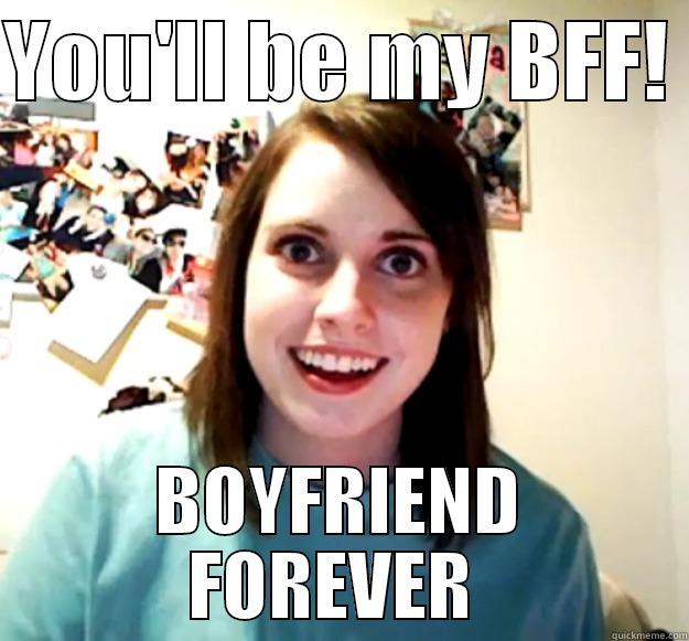 YOU'LL BE MY BFF!  BOYFRIEND FOREVER  Overly Attached Girlfriend
