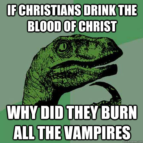 If christians drink the blood of Christ why did they burn all the vampires - If christians drink the blood of Christ why did they burn all the vampires  Philosoraptor