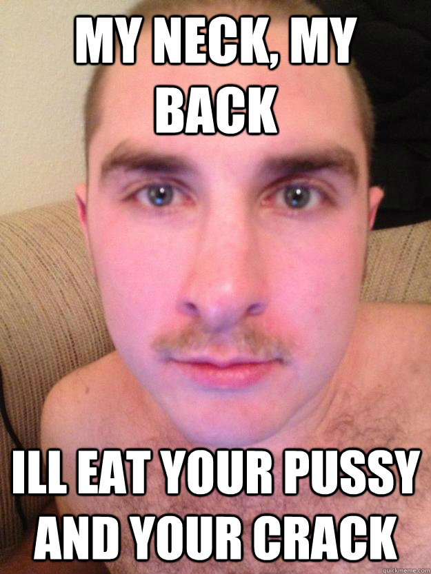 my neck, my back ill eat your pussy and your crack - my neck, my back ill eat your pussy and your crack  You have myspace