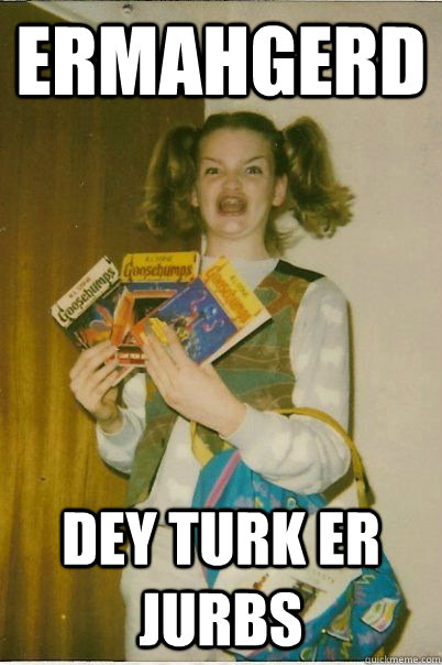ermahgerd dey turk er jurbs  BERKS