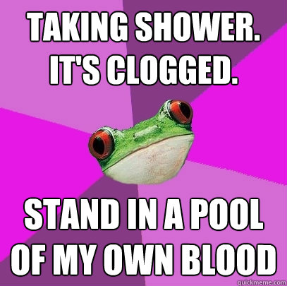 Taking shower. it's clogged. Stand in a pool of my own blood  Foul Bachelorette Frog