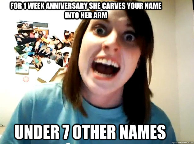 for 1 week anniversary she carves your name into her arm under 7 other names  Insanity Girlfriend