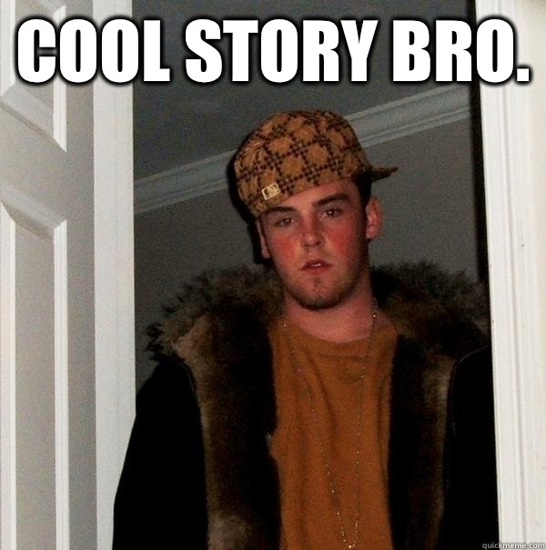 Cool story bro.   Scumbag Steve