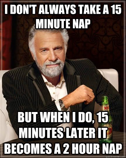 i don't always take a 15 minute nap but when i do, 15 minutes later it becomes a 2 hour nap - i don't always take a 15 minute nap but when i do, 15 minutes later it becomes a 2 hour nap  The Most Interesting Man In The World