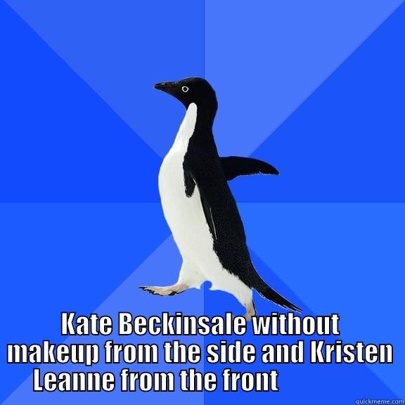  KATE BECKINSALE WITHOUT MAKEUP FROM THE SIDE AND KRISTEN LEANNE FROM THE FRONT                   Socially Awkward Penguin