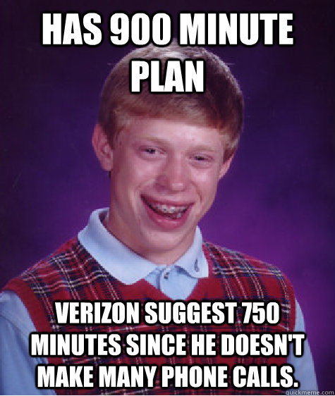 Has 900 minute Plan Verizon suggest 750 minutes since he doesn't make many phone calls.   Bad Luck Brian