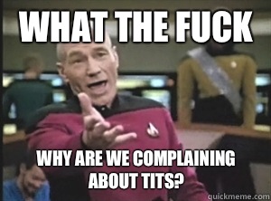 What the fuck Why are we complaining about tits?  Annoyed Picard