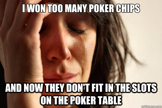 i won too many poker chips and now they don't fit in the slots on the poker table  First World Problems