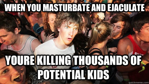 when you masturbate and ejaculate youre killing thousands of potential kids   Sudden Clarity Clarence