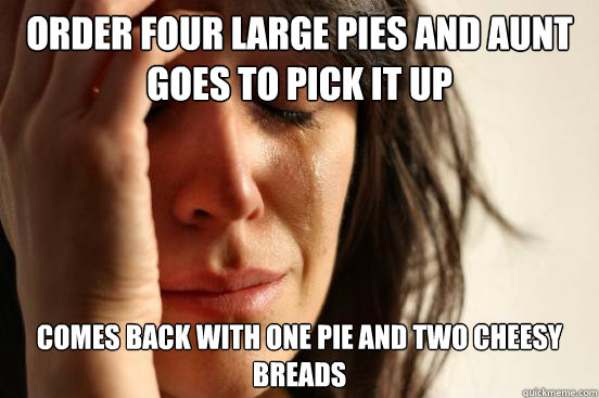 Order four large pies and aunt goes to pick it up comes back with one pie and two cheesy breads  First World Problems