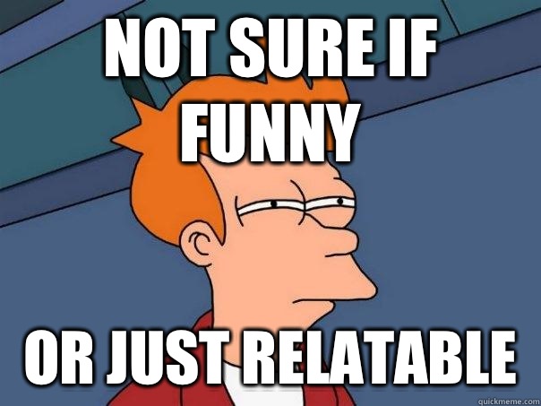 Not sure if funny Or just relatable   Futurama Fry