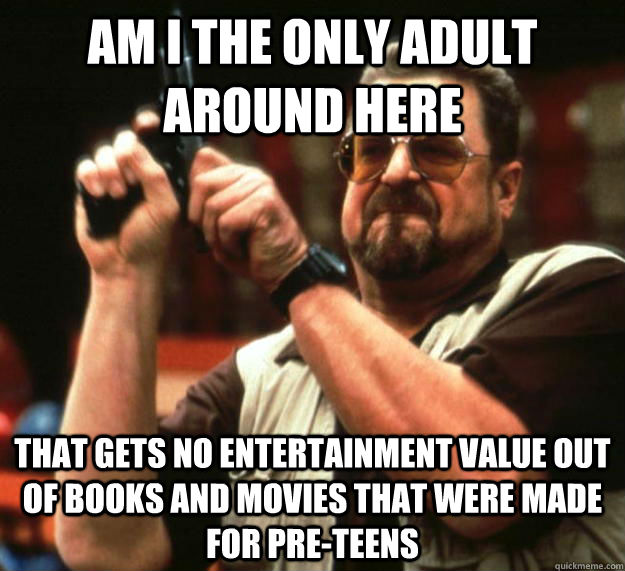 am i the only adult around here that gets no entertainment value out of books and movies that were made for pre-teens  Angry Walter