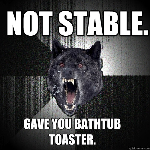 Not stable. Gave you bathtub toaster.  Insanity Wolf