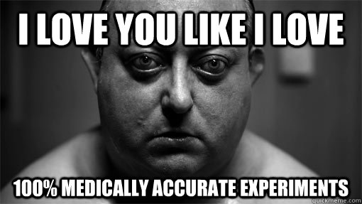 I love you like i Love 100% medically accurate experiments  Human centipede