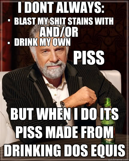 i dont always blast my shit stains with and/or drink my own piss but when i do its piss made from drinking dos equis i dont always: blast my shit stains with
 piss and/or drink my own . .  The Most Interesting Man In The World