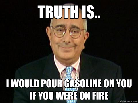 Truth is.. I would pour gasoline on you if you were on fire  Truther