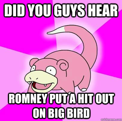 Did you guys hear Romney put a hit out on big bird  Slowpoke