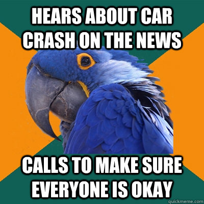 Hears about car crash on the news Calls to make sure everyone is okay  Paranoid Parrot